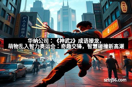 华纳公司：《神武2》成语接龙，萌物乱入智力奥运会：奇趣交锋，智慧碰撞新高潮