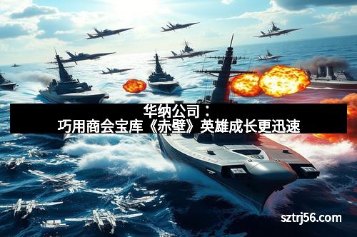 华纳公司：巧用商会宝库《赤壁》英雄成长更迅速